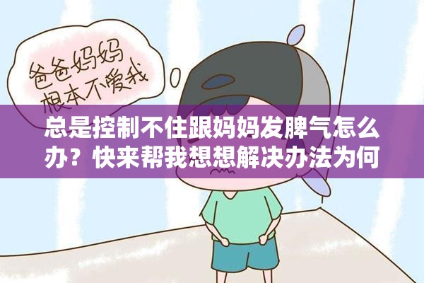 总是控制不住跟妈妈发脾气怎么办？快来帮我想想解决办法为何我总是控制不住跟妈妈发脾气？求大家帮我分析原因总是控制不住跟妈妈发脾气，怎样才能改善这种状况？求支招