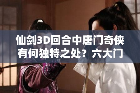 仙剑3D回合中唐门奇侠有何独特之处？六大门派奇侠全面介绍引悬念