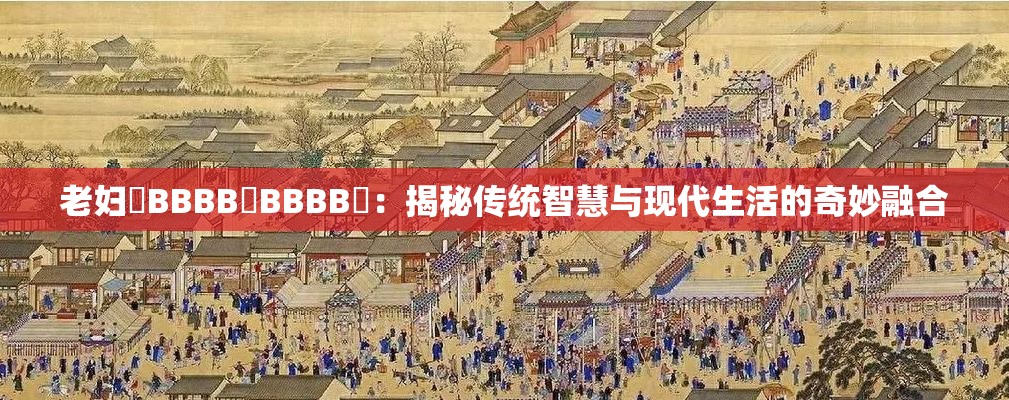 老妇槡BBBB槡BBBB槡：揭秘传统智慧与现代生活的奇妙融合