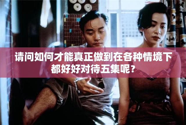 请问如何才能真正做到在各种情境下都好好对待五集呢？