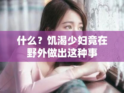 什么？饥渴少妇竟在野外做出这种事