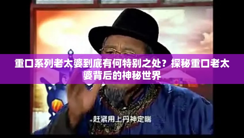 重口系列老太婆到底有何特别之处？探秘重口老太婆背后的神秘世界