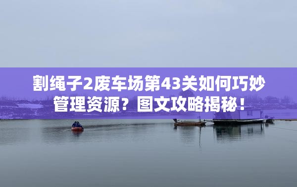 割绳子2废车场第43关如何巧妙管理资源？图文攻略揭秘！