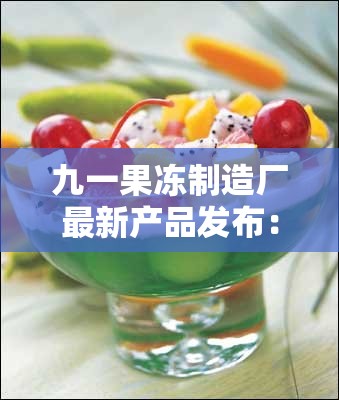 九一果冻制造厂最新产品发布：健康美味果冻系列，满足全家人的味蕾需求