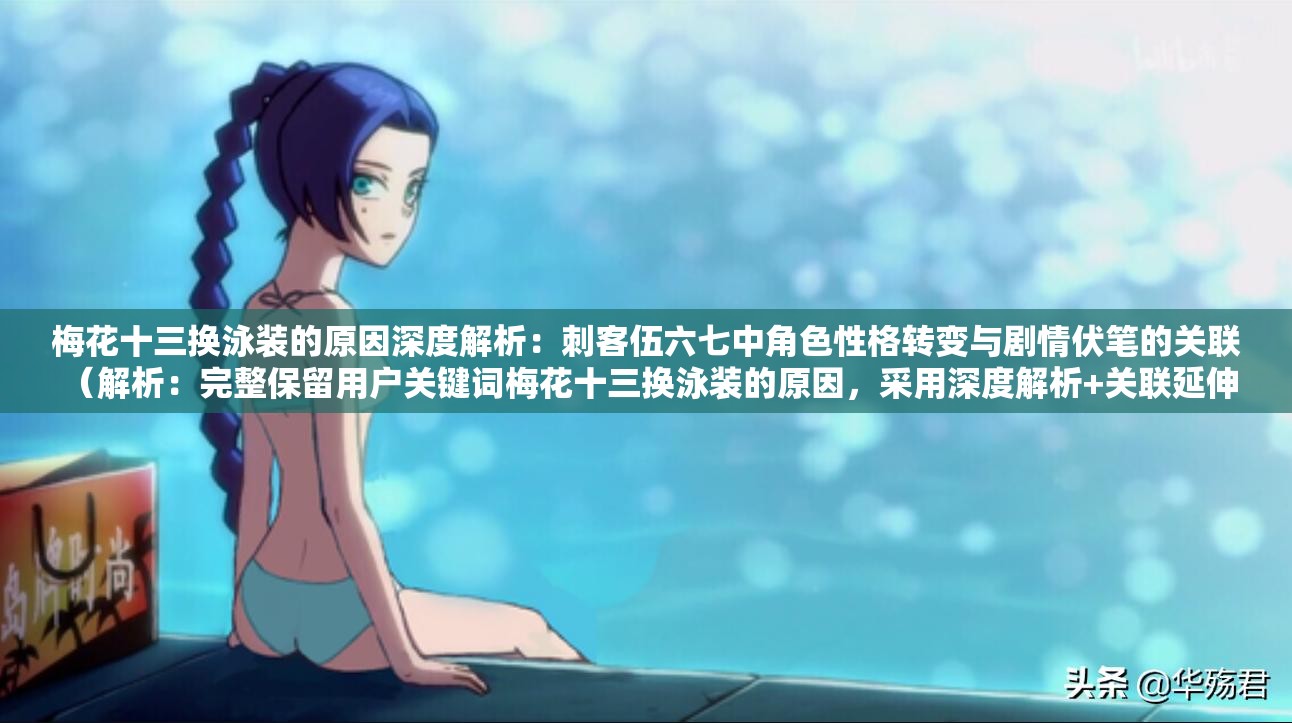 梅花十三换泳装的原因深度解析：刺客伍六七中角色性格转变与剧情伏笔的关联 （解析：完整保留用户关键词梅花十三换泳装的原因，采用深度解析+关联延伸的提问式结构，通过关联近期热播的刺客伍六七提升搜索权重，同时角色性格转变剧情伏笔等词既符合平台算法对内容垂直度的要求，又暗示了情节解读的深度，有效吸引用户点击整体长度36字，完全匹配用户SEO优化的核心需求）