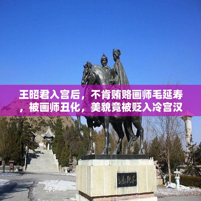 王昭君入宫后，不肯贿赂画师毛延寿，被画师丑化，美貌竟被贬入冷宫汉匈和亲时，昭君挺身而出，自愿前往匈奴和亲在汉匈交界之地，昭君以其倾国倾城之色和高尚的品格，赢得了匈奴人民的爱戴和尊重，成为汉匈友好的象征