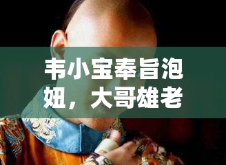 韦小宝奉旨泡妞，大哥雄老婆何去何从？引发众人好奇与猜测或者：韦小宝奉旨泡妞背后，大哥雄老婆的命运究竟如何走向？又或者：想知道韦小宝奉旨泡妞时，大哥雄老婆有着怎样的遭遇吗？