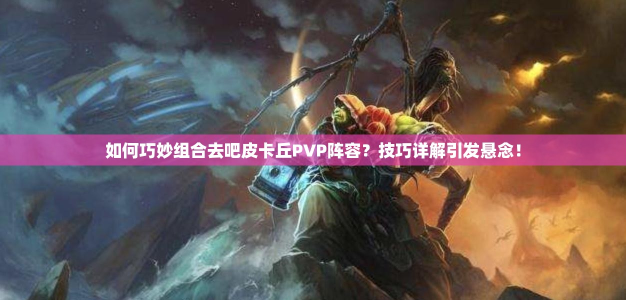 如何巧妙组合去吧皮卡丘PVP阵容？技巧详解引发悬念！