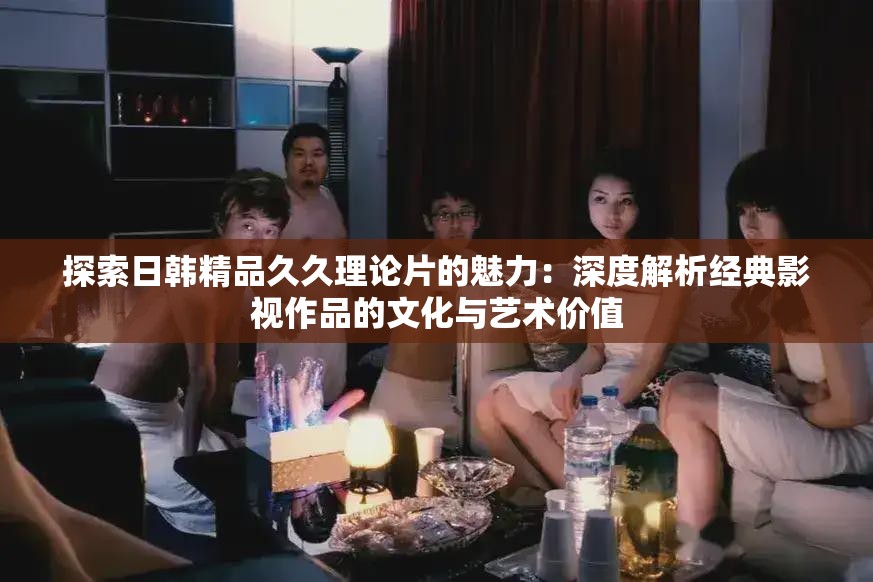 探索日韩精品久久理论片的魅力：深度解析经典影视作品的文化与艺术价值