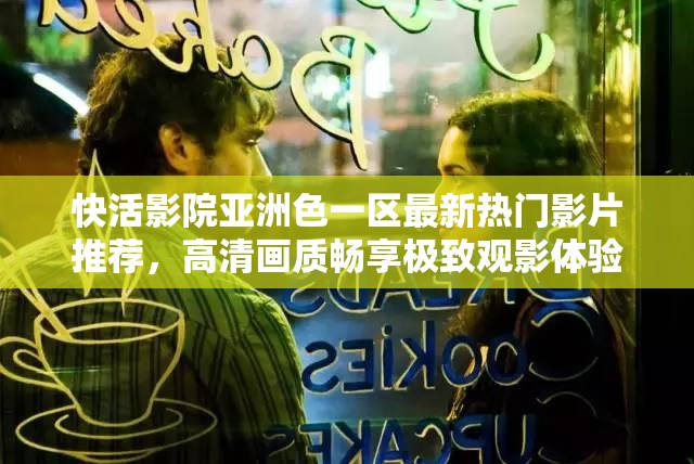 快活影院亚洲色一区最新热门影片推荐，高清画质畅享极致观影体验