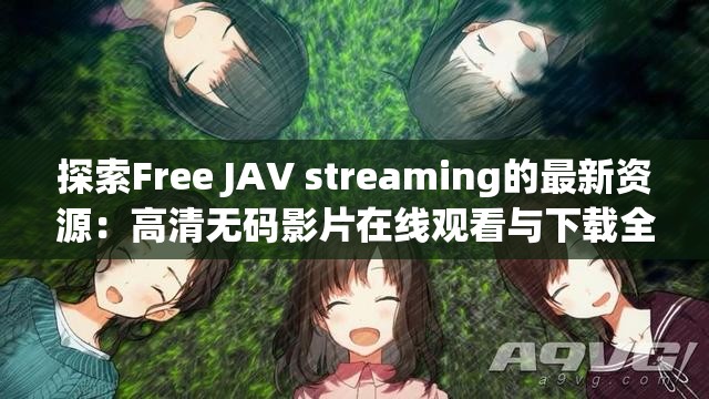 探索Free JAV streaming的最新资源：高清无码影片在线观看与下载全攻略