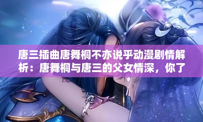 唐三插曲唐舞桐不亦说乎动漫剧情解析：唐舞桐与唐三的父女情深，你了解多少？