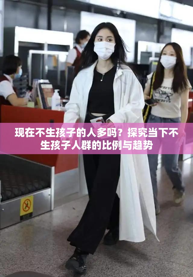 现在不生孩子的人多吗？探究当下不生孩子人群的比例与趋势