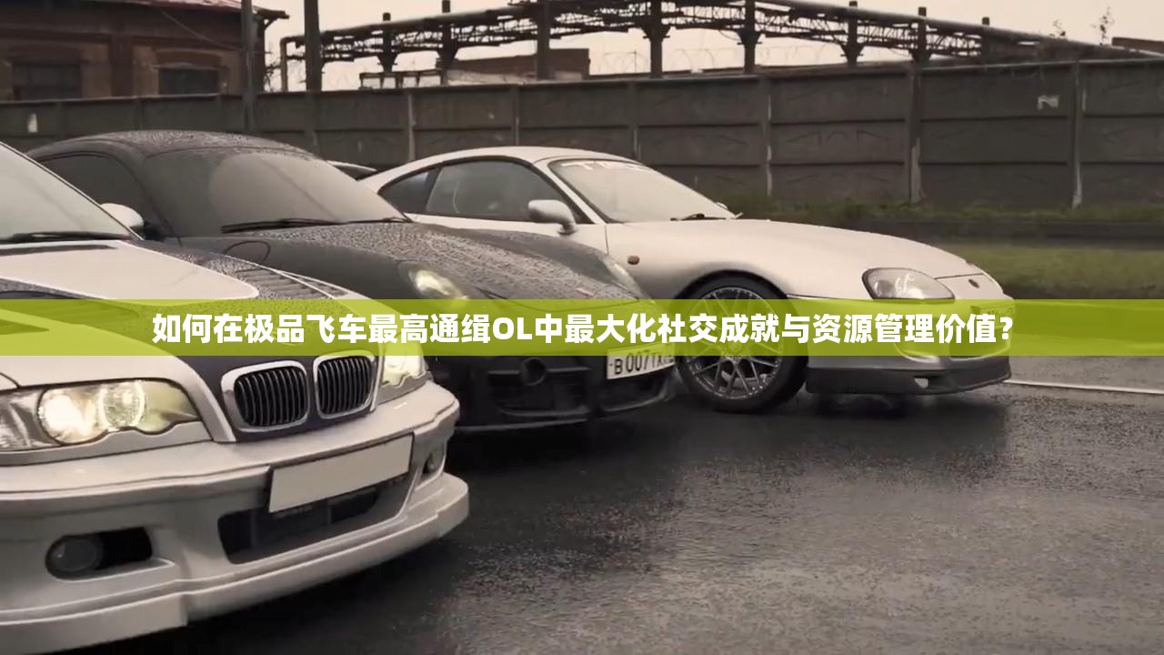 如何在极品飞车最高通缉OL中最大化社交成就与资源管理价值？