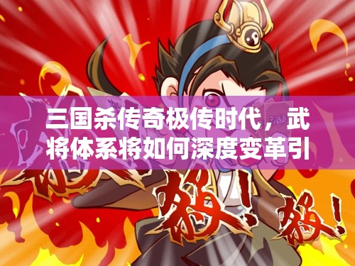三国杀传奇极传时代，武将体系将如何深度变革引发悬念？