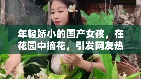 年轻娇小的国产女孩，在花园中摘花，引发网友热议