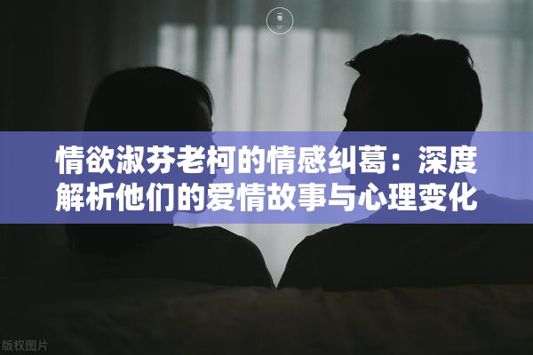 情欲淑芬老柯的情感纠葛：深度解析他们的爱情故事与心理变化