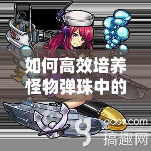 如何高效培养怪物弹珠中的赤木玲奈？全面解析与培养攻略揭秘