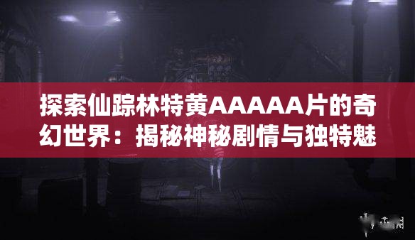 探索仙踪林特黄AAAAA片的奇幻世界：揭秘神秘剧情与独特魅力