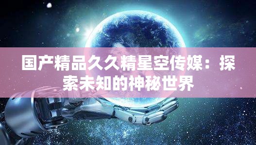 国产精品久久精星空传媒：探索未知的神秘世界