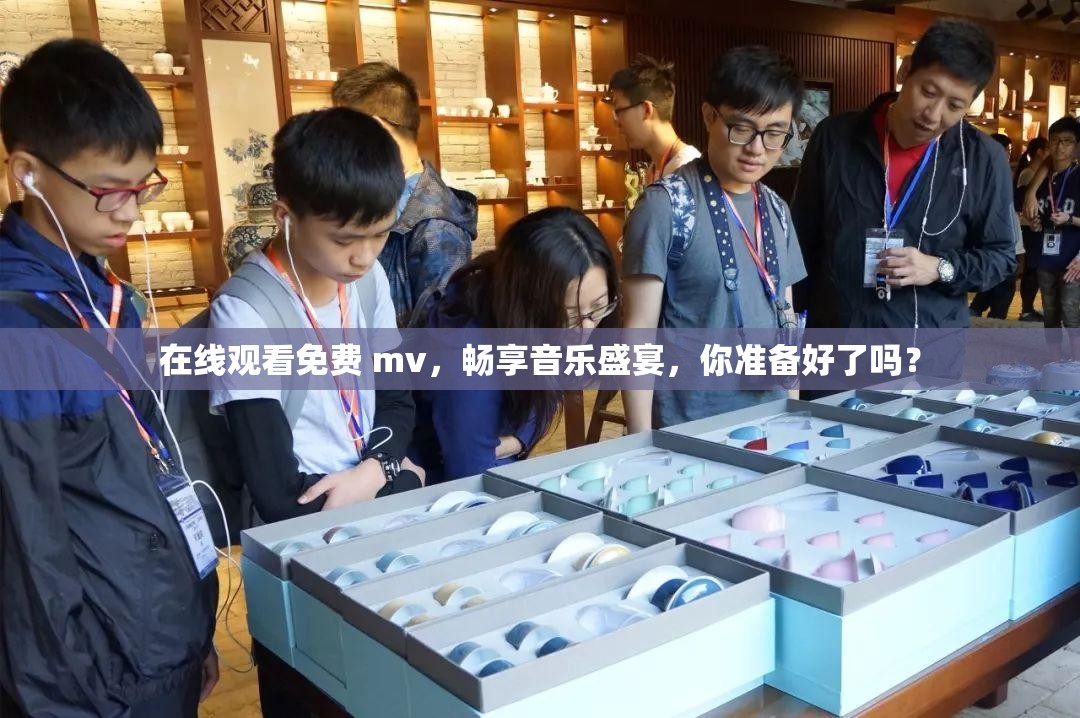 在线观看免费 mv，畅享音乐盛宴，你准备好了吗？