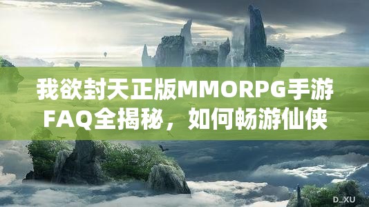 我欲封天正版MMORPG手游FAQ全揭秘，如何畅游仙侠世界你真的知道吗？
