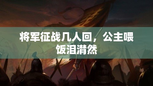 将军征战几人回，公主喂饭泪潸然