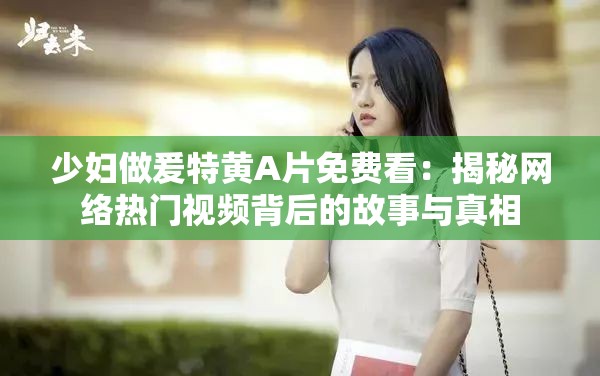 少妇做爰特黄A片免费看：揭秘网络热门视频背后的故事与真相