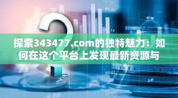 探索343477.com的独特魅力：如何在这个平台上发现最新资源与实用工具？