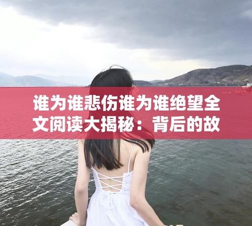 谁为谁悲伤谁为谁绝望全文阅读大揭秘：背后的故事与情感纠葛究竟如何？