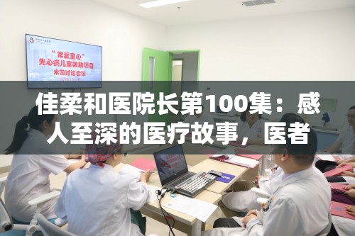 佳柔和医院长第100集：感人至深的医疗故事，医者仁心与患者真情的完美碰撞