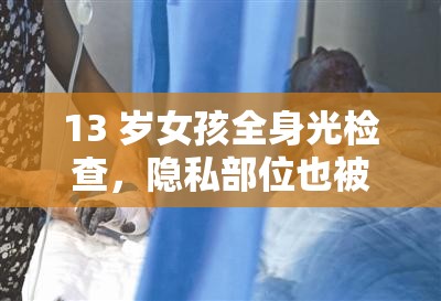 13 岁女孩全身光检查，隐私部位也被看光，医生这样做合理吗？