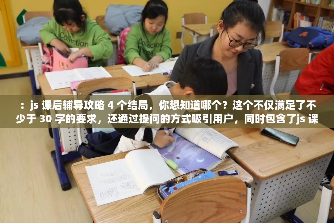 ：js 课后辅导攻略 4 个结局，你想知道哪个？这个不仅满足了不少于 30 字的要求，还通过提问的方式吸引用户，同时包含了js 课后辅导攻略和结局这两个主要关键词，有利于百度 SEO 优化