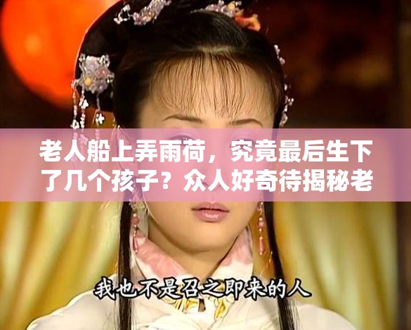 老人船上弄雨荷，究竟最后生下了几个孩子？众人好奇待揭秘老人船上弄雨荷，最终生育几个孩子？引发全网热烈关注探讨老人船上弄雨荷最后生了几个孩子？这一谜团亟待解开引关注
