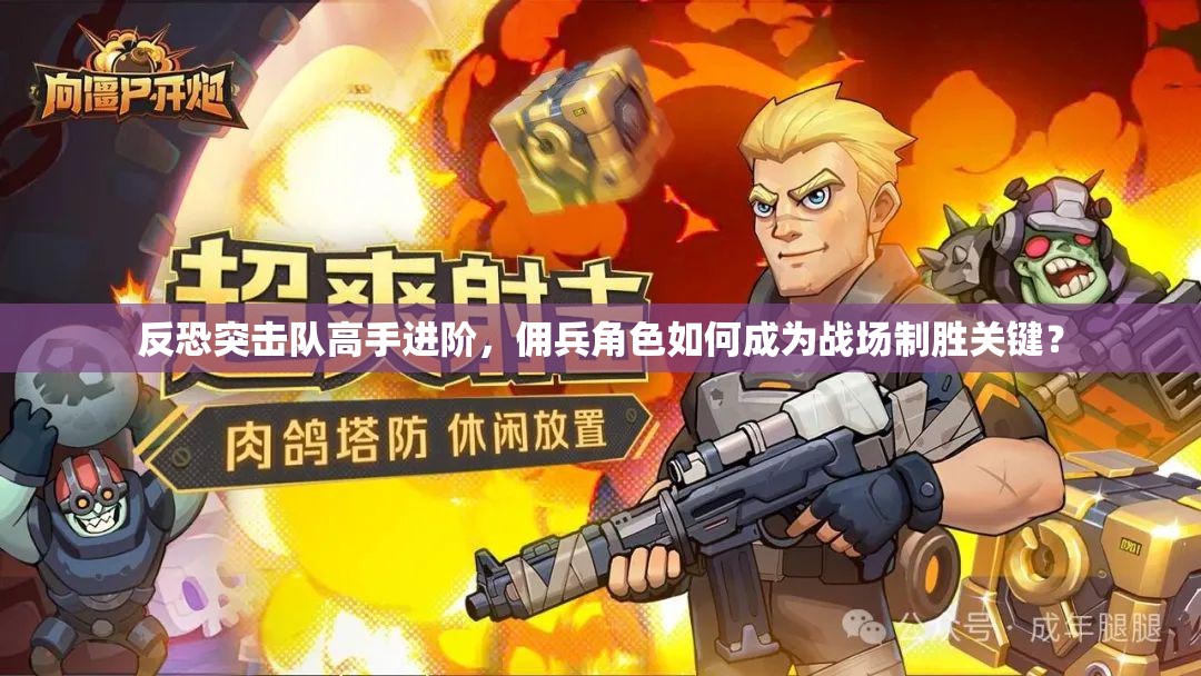 反恐突击队高手进阶，佣兵角色如何成为战场制胜关键？