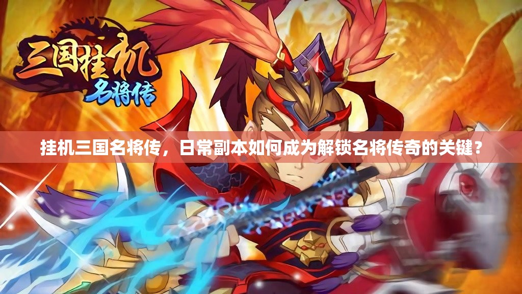 挂机三国名将传，日常副本如何成为解锁名将传奇的关键？