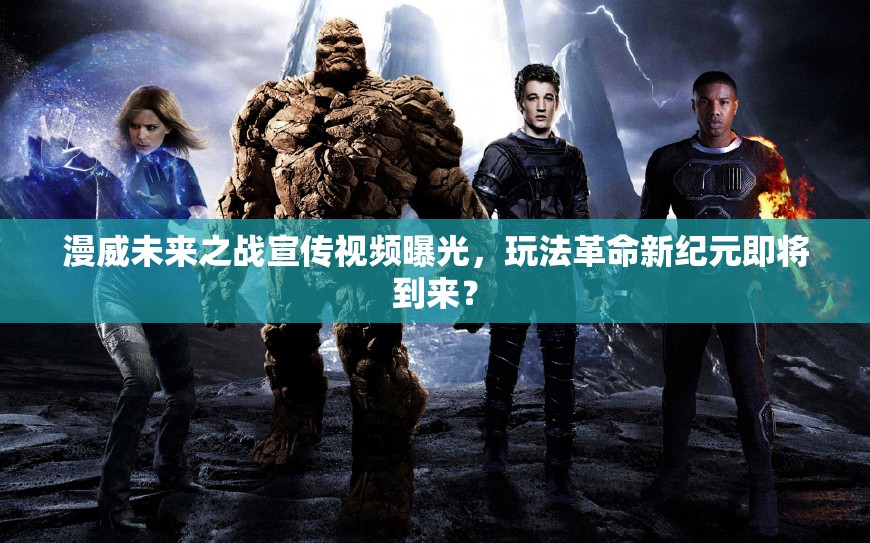 漫威未来之战宣传视频曝光，玩法革命新纪元即将到来？