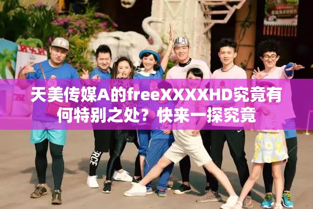 天美传媒A的freeXXXXHD究竟有何特别之处？快来一探究竟