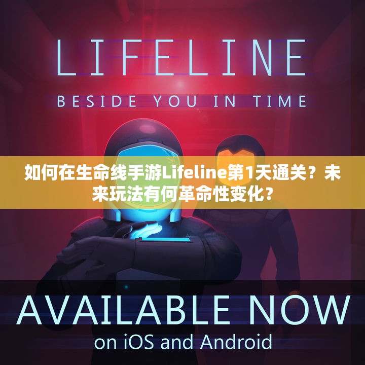 如何在生命线手游Lifeline第1天通关？未来玩法有何革命性变化？