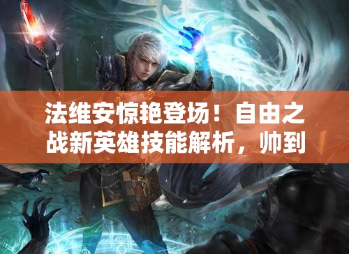 法维安惊艳登场！自由之战新英雄技能解析，帅到让人惊叹？