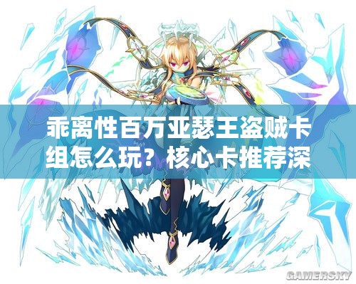 乖离性百万亚瑟王盗贼卡组怎么玩？核心卡推荐深度解析揭秘！
