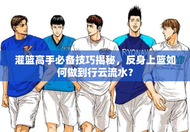 灌篮高手必备技巧揭秘，反身上篮如何做到行云流水？