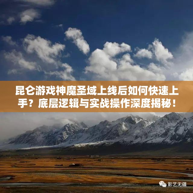 昆仑游戏神魔圣域上线后如何快速上手？底层逻辑与实战操作深度揭秘！