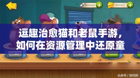 逗趣治愈猫和老鼠手游，如何在资源管理中还原童年动画经典，实现其价值？