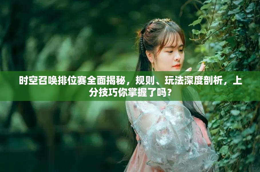 时空召唤排位赛全面揭秘，规则、玩法深度剖析，上分技巧你掌握了吗？