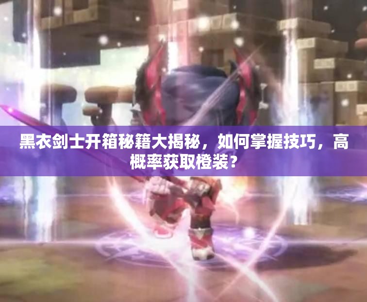 黑衣剑士开箱秘籍大揭秘，如何掌握技巧，高概率获取橙装？