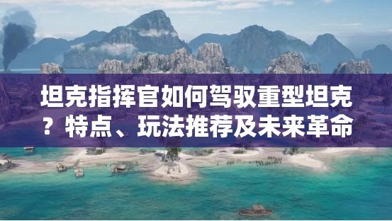 坦克指挥官如何驾驭重型坦克？特点、玩法推荐及未来革命性玩法猜想