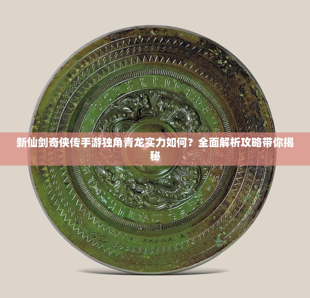新仙剑奇侠传手游独角青龙实力如何？全面解析攻略带你揭秘