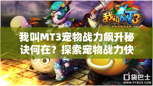 我叫MT3宠物战力飙升秘诀何在？探索宠物战力快速提升攻略的演变历程