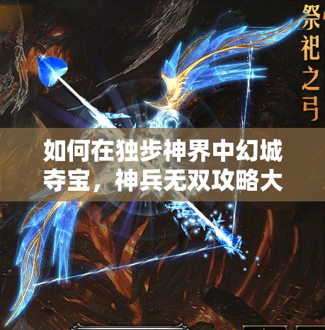 如何在独步神界中幻城夺宝，神兵无双攻略大揭秘？